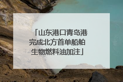 山东港口青岛港完成北方首单船舶生物燃料油加注