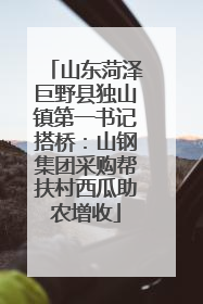 山东菏泽巨野县独山镇第一书记搭桥：山钢集团采购帮扶村西瓜助农增收