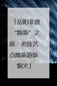 岳阳非遗“焕新”之旅：老技艺点燃旅游新烟火