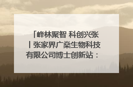峰林聚智 科创兴张丨张家界广燊生物科技有限公司博士创新站：立足生态优势 激活“绿色宝藏”