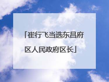 崔行飞当选东昌府区人民政府区长