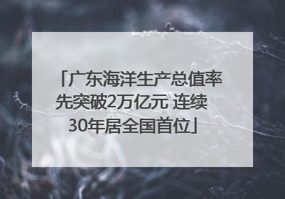 广东海洋生产总值率先突破2万亿元 连续30年居全国首位