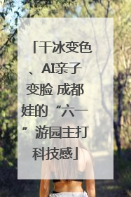 干冰变色、AI亲子变脸 成都娃的“六一”游园主打科技感