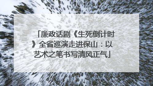 廉政话剧《生死倒计时》全省巡演走进保山：以艺术之笔书写清风正气