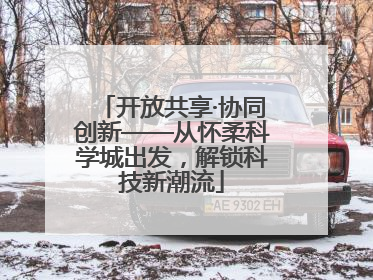 开放共享·协同创新——从怀柔科学城出发，解锁科技新潮流