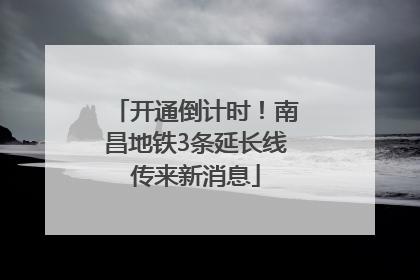 开通倒计时！南昌地铁3条延长线传来新消息