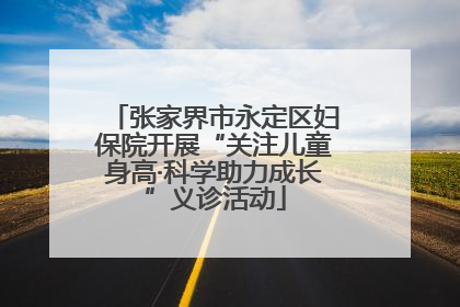 张家界市永定区妇保院开展“关注儿童身高·科学助力成长”义诊活动