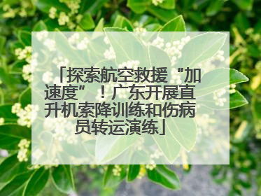 探索航空救援“加速度”！广东开展直升机索降训练和伤病员转运演练