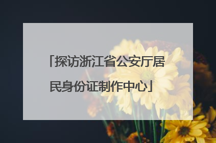 探访浙江省公安厅居民身份证制作中心