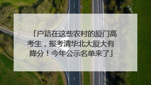 户籍在这些农村的厦门高考生，报考清华北大厦大有降分！今年公示名单来了