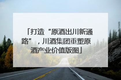 打造“原酒出川新通路”，川酒集团重塑原酒产业价值版图