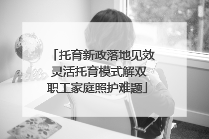 托育新政落地见效 灵活托育模式解双职工家庭照护难题