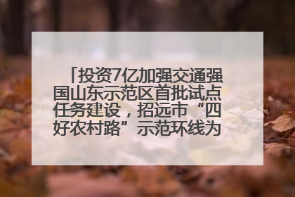 投资7亿加强交通强国山东示范区首批试点任务建设，招远市“四好农村路”示范环线为乡村振兴“开路”