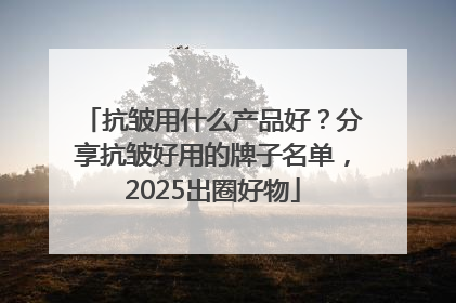 抗皱用什么产品好？分享抗皱好用的牌子名单，2025出圈好物