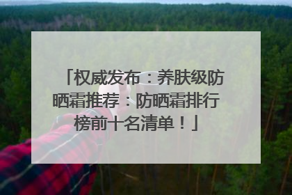 权威发布：养肤级防晒霜推荐：防晒霜排行榜前十名清单！