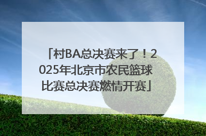 村BA总决赛来了！2025年北京市农民篮球比赛总决赛燃情开赛
