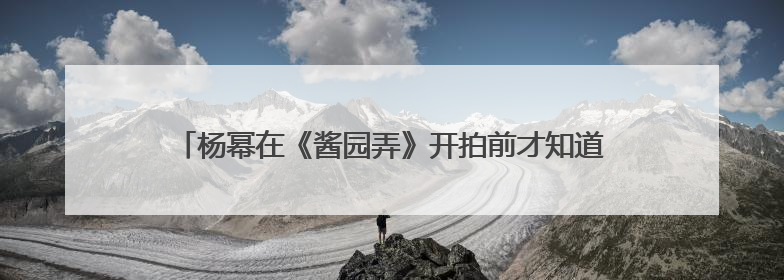 杨幂在《酱园弄》开拍前才知道要唱戏，曾给章子怡发微信求助