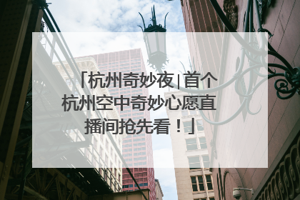 杭州奇妙夜∣首个杭州空中奇妙心愿直播间抢先看！