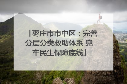 枣庄市市中区：完善分层分类救助体系 兜牢民生保障底线