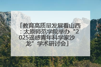 教育高质量发展看山西：太原师范学院举办“2025遥感青年科学家沙龙”学术研讨会