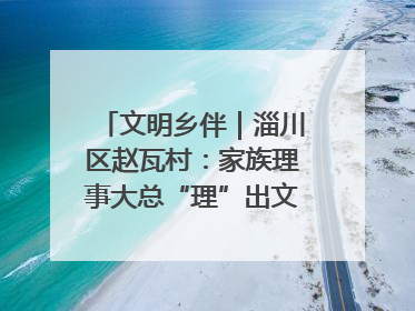 文明乡伴｜淄川区赵瓦村：家族理事大总“理”出文明新风尚