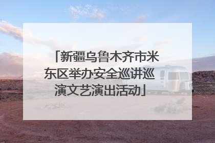 新疆乌鲁木齐市米东区举办安全巡讲巡演文艺演出活动