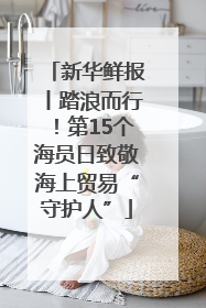新华鲜报丨踏浪而行！第15个海员日致敬海上贸易“守护人”
