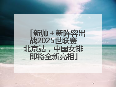 新帅＋新阵容出战2025世联赛北京站，中国女排即将全新亮相
