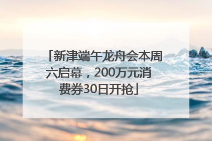 新津端午龙舟会本周六启幕，200万元消费券30日开抢