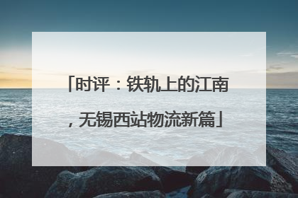 时评：铁轨上的江南，无锡西站物流新篇
