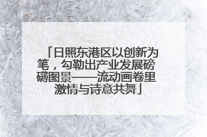 日照东港区以创新为笔，勾勒出产业发展磅礴图景——流动画卷里 激情与诗意共舞