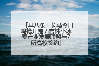 早八条丨长马今日鸣枪开跑／吉林小冰麦产业发展联盟与7所高校签约