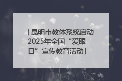 昆明市教体系统启动2025年全国“爱眼日”宣传教育活动