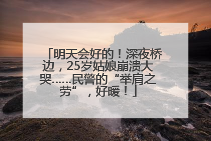 明天会好的！深夜桥边，25岁姑娘崩溃大哭……民警的“举肩之劳”，好暖！