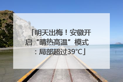 明天出梅！安徽开启“晴热高温”模式：局部超过39℃