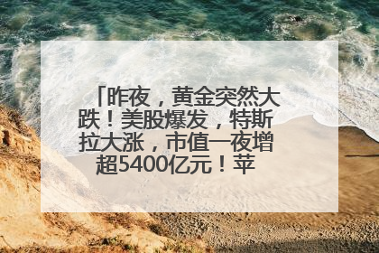 昨夜，黄金突然大跌！美股爆发，特斯拉大涨，市值一夜增超5400亿元！苹果传来大消息