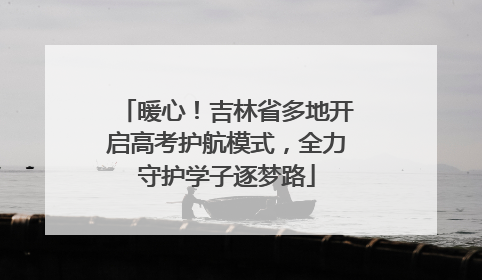 暖心！吉林省多地开启高考护航模式，全力守护学子逐梦路