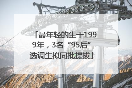最年轻的生于1999年，3名“95后”选调生拟同批提拔