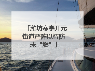 潍坊寒亭开元街道严阵以待防未“燃”