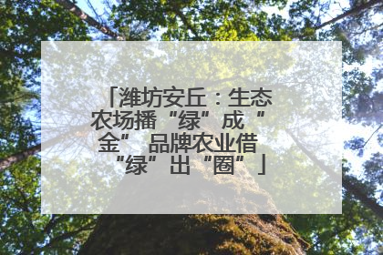 潍坊安丘：生态农场播“绿”成“金” 品牌农业借“绿”出“圈”