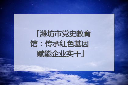 潍坊市党史教育馆：传承红色基因 赋能企业实干