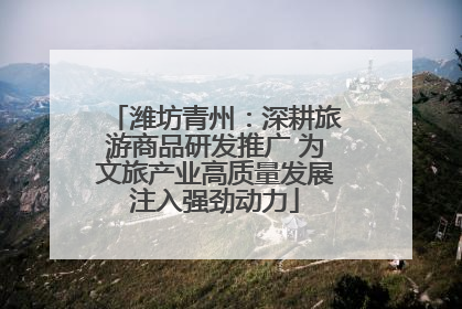 潍坊青州：深耕旅游商品研发推广 为文旅产业高质量发展注入强劲动力