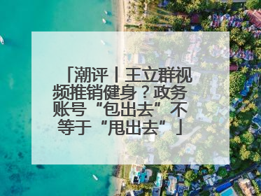 潮评丨王立群视频推销健身？政务账号“包出去”不等于“甩出去”