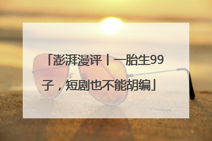 澎湃漫评丨一胎生99子，短剧也不能胡编