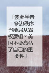 澳洲学者：多边秩序岂能屈从霸权逻辑？美国不要高估了自己的重要性