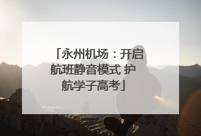 永州机场：开启航班静音模式 护航学子高考