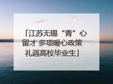 江苏无锡“青”心留才 多项暖心政策礼遇高校毕业生