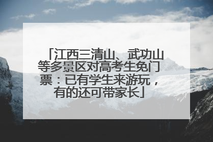 江西三清山、武功山等多景区对高考生免门票：已有学生来游玩，有的还可带家长
