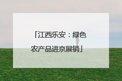 江西乐安：绿色农产品进京展销