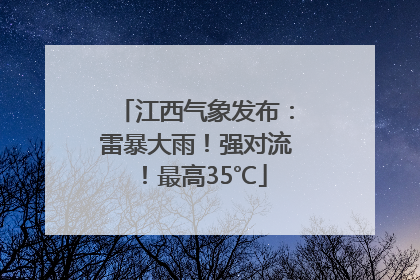 江西气象发布：雷暴大雨！强对流！最高35℃